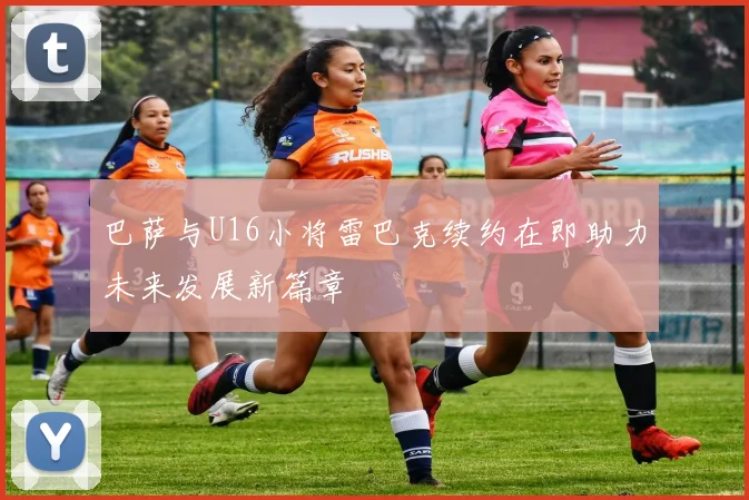 巴萨与U16小将雷巴克续约在即助力未来发展新篇章