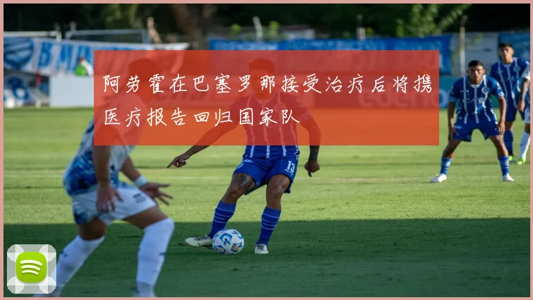 阿劳霍在巴塞罗那接受治疗后将携医疗报告回归国家队