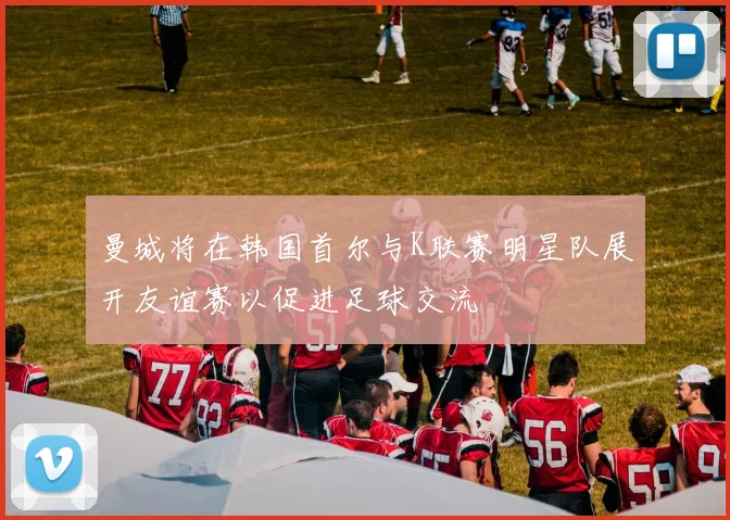 曼城将在韩国首尔与K联赛明星队展开友谊赛以促进足球交流