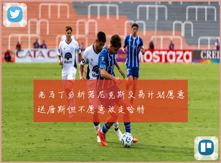 老马丁分析若尼克斯交易计划愿意送唐斯但不愿意放走哈特