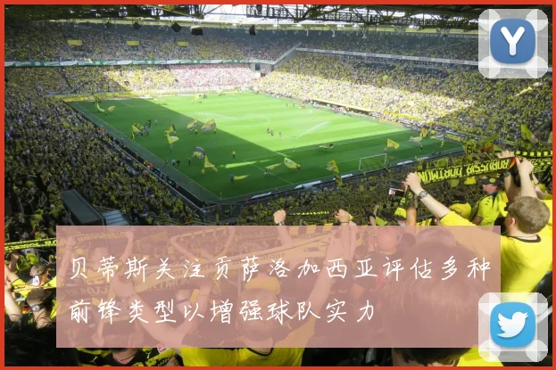 贝蒂斯关注贡萨洛加西亚评估多种前锋类型以增强球队实力
