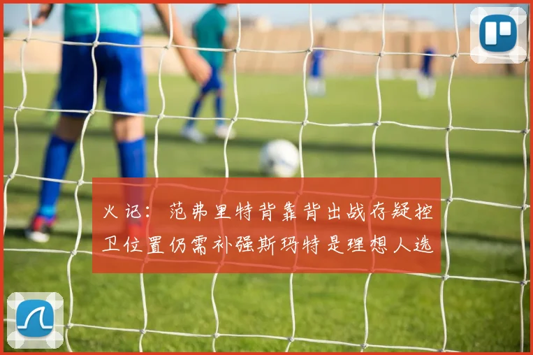 火记：范弗里特背靠背出战存疑控卫位置仍需补强斯玛特是理想人选