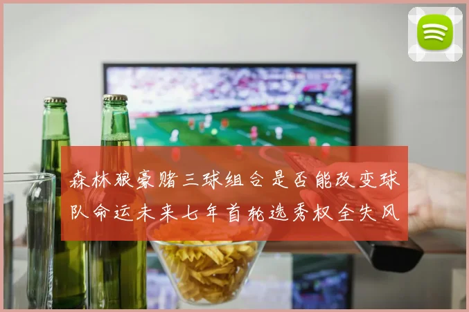 森林狼豪赌三球组合是否能改变球队命运未来七年首轮选秀权全失风险巨大