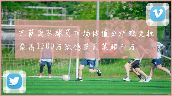 巴萨离队球员市场估值分析维克托最高1500万欧德罗瓦莱超千万