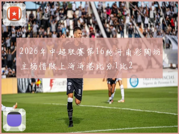 2026年中超联赛第16轮河南彩陶坊主场惜败上海海港比分1比2